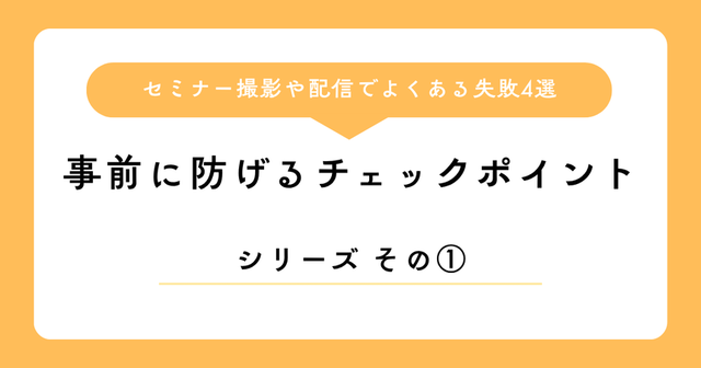 コラム「セミナー撮影や配信でよくある失敗4選「事前に防げるチェックポイント」」の表紙